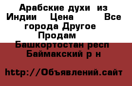 Арабские духи (из Индии) › Цена ­ 250 - Все города Другое » Продам   . Башкортостан респ.,Баймакский р-н